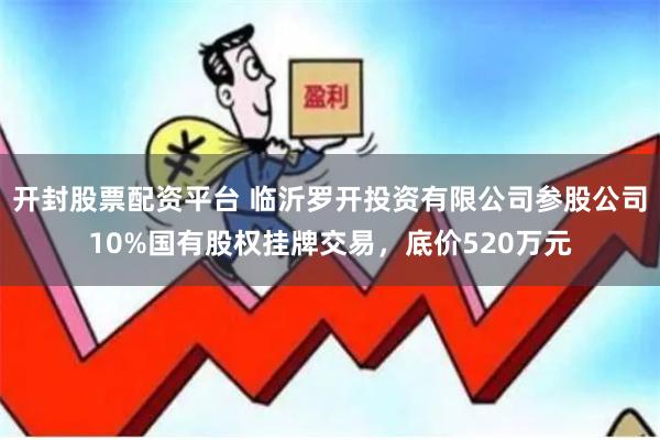 开封股票配资平台 临沂罗开投资有限公司参股公司10%国有股权挂牌交易，底价520万元