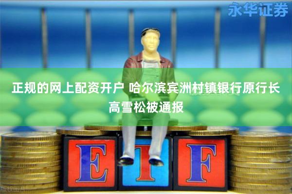 正规的网上配资开户 哈尔滨宾洲村镇银行原行长高雪松被通报