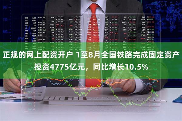 正规的网上配资开户 1至8月全国铁路完成固定资产投资4775亿元，同比增长10.5%