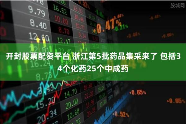开封股票配资平台 浙江第5批药品集采来了 包括34个化药25个中成药