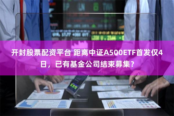 开封股票配资平台 距离中证A500ETF首发仅4日，已有基金公司结束募集？