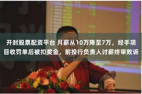 开封股票配资平台 月薪从10万降至7万，经手项目收罚单后被扣奖金，前投行负责人讨薪终审败诉