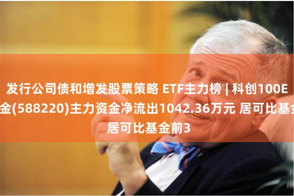 发行公司债和增发股票策略 ETF主力榜 | 科创100ETF基金(588220)主力资金净流出1042.36万元 居可比基金前3