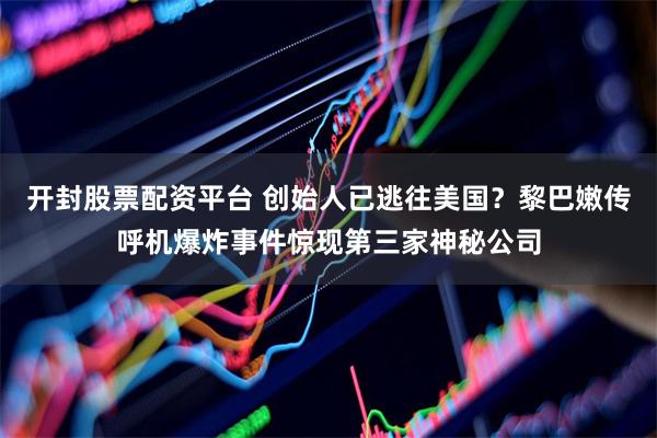 开封股票配资平台 创始人已逃往美国？黎巴嫩传呼机爆炸事件惊现第三家神秘公司