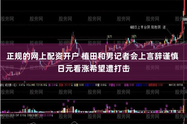 正规的网上配资开户 植田和男记者会上言辞谨慎 日元看涨希望遭打击