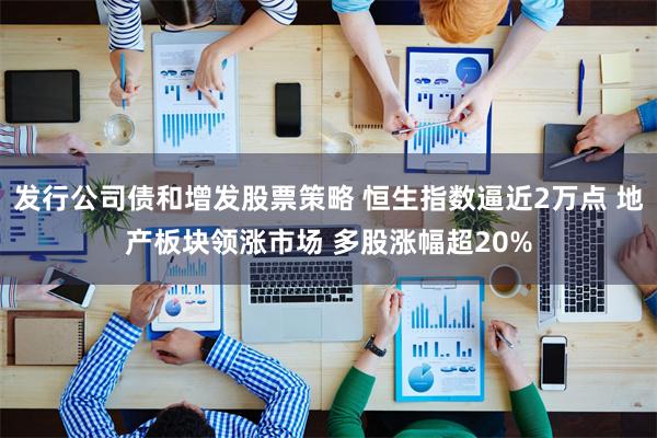 发行公司债和增发股票策略 恒生指数逼近2万点 地产板块领涨市场 多股涨幅超20%