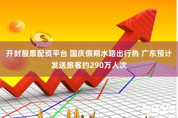 开封股票配资平台 国庆假期水路出行热 广东预计发送旅客约290万人次