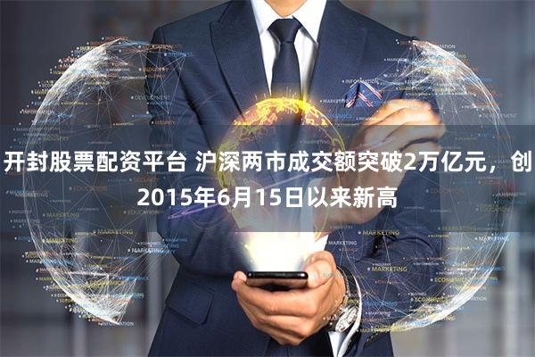 开封股票配资平台 沪深两市成交额突破2万亿元，创2015年6月15日以来新高