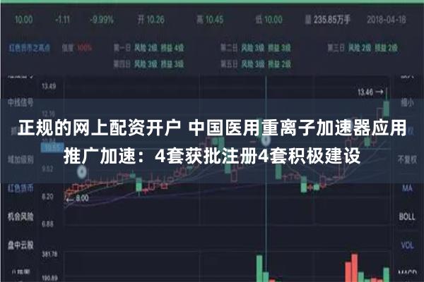 正规的网上配资开户 中国医用重离子加速器应用推广加速：4套获批注册4套积极建设