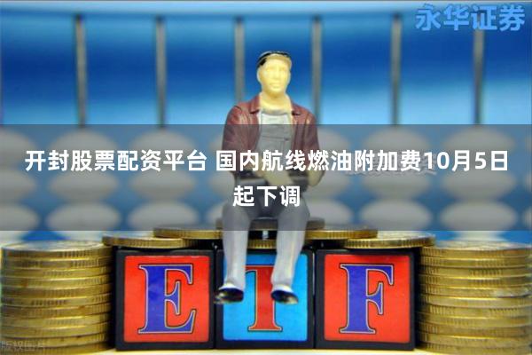 开封股票配资平台 国内航线燃油附加费10月5日起下调