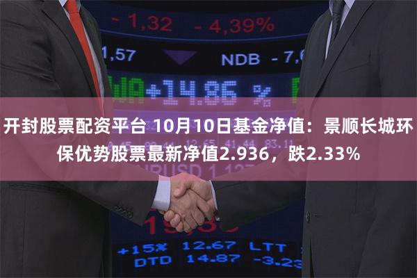 开封股票配资平台 10月10日基金净值：景顺长城环保优势股票最新净值2.936，跌2.33%