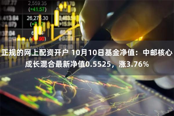 正规的网上配资开户 10月10日基金净值：中邮核心成长混合最新净值0.5525，涨3.76%