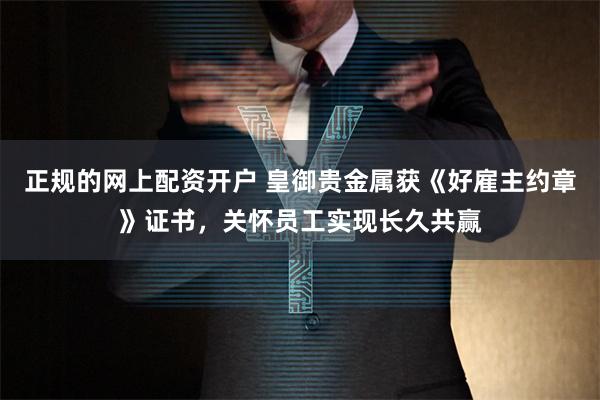 正规的网上配资开户 皇御贵金属获《好雇主约章》证书，关怀员工实现长久共赢