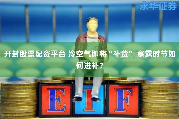 开封股票配资平台 冷空气即将“补货” 寒露时节如何进补？