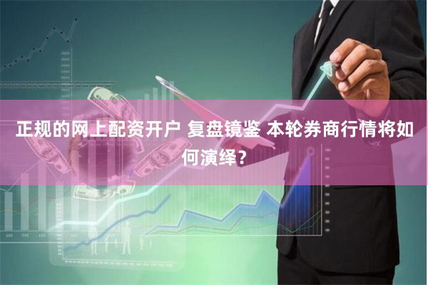 正规的网上配资开户 复盘镜鉴 本轮券商行情将如何演绎？