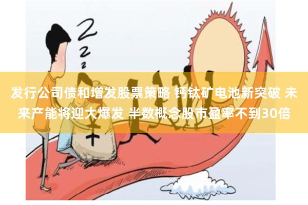 发行公司债和增发股票策略 钙钛矿电池新突破 未来产能将迎大爆发 半数概念股市盈率不到30倍