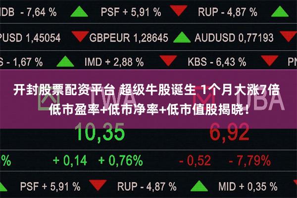 开封股票配资平台 超级牛股诞生 1个月大涨7倍 低市盈率+低市净率+低市值股揭晓！