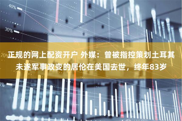 正规的网上配资开户 外媒：曾被指控策划土耳其未遂军事政变的居伦在美国去世，终年83岁