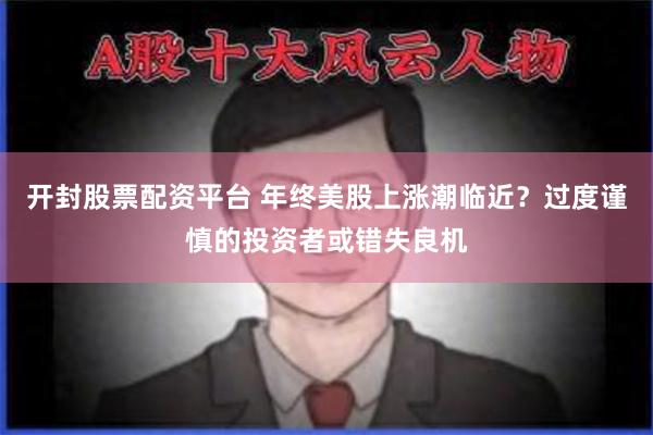 开封股票配资平台 年终美股上涨潮临近？过度谨慎的投资者或错失良机