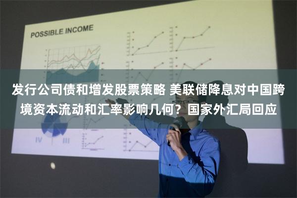 发行公司债和增发股票策略 美联储降息对中国跨境资本流动和汇率影响几何？国家外汇局回应