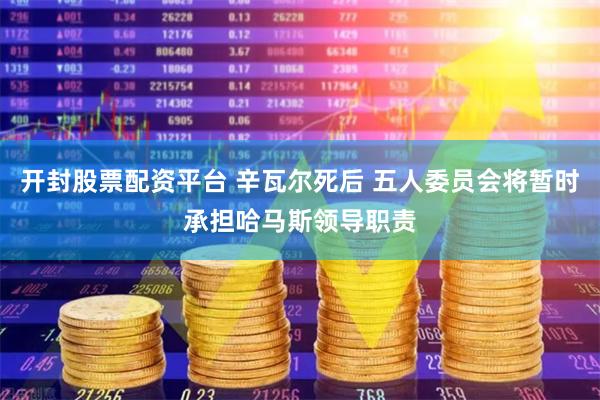 开封股票配资平台 辛瓦尔死后 五人委员会将暂时承担哈马斯领导职责