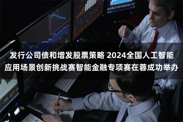 发行公司债和增发股票策略 2024全国人工智能应用场景创新挑战赛智能金融专项赛在蓉成功举办