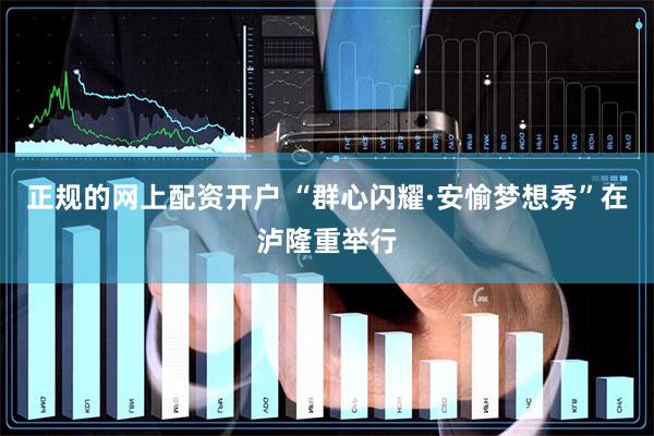 正规的网上配资开户 “群心闪耀·安愉梦想秀”在泸隆重举行