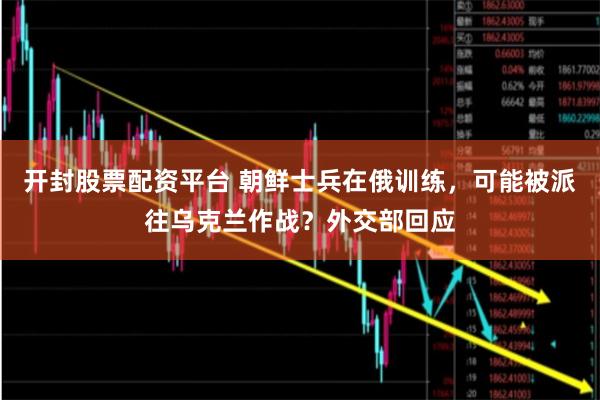 开封股票配资平台 朝鲜士兵在俄训练，可能被派往乌克兰作战？外交部回应