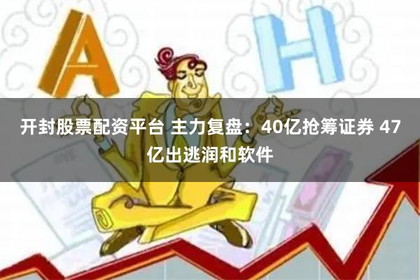 开封股票配资平台 主力复盘：40亿抢筹证券 47亿出逃润和软件