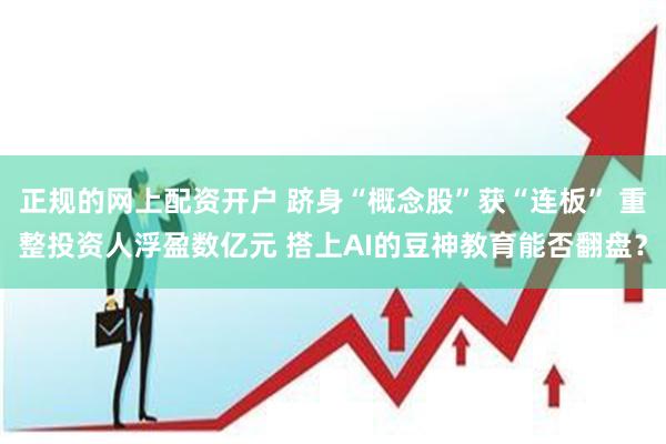 正规的网上配资开户 跻身“概念股”获“连板” 重整投资人浮盈数亿元 搭上AI的豆神教育能否翻盘？