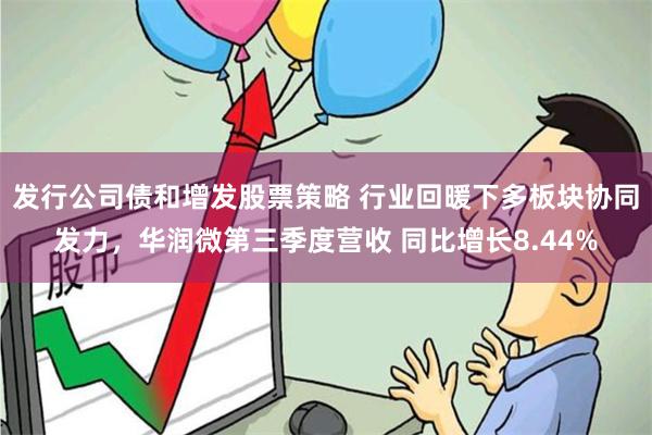 发行公司债和增发股票策略 行业回暖下多板块协同发力，华润微第三季度营收 同比增长8.44%
