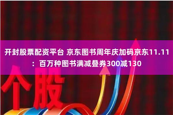 开封股票配资平台 京东图书周年庆加码京东11.11：百万种图书满减叠券300减130