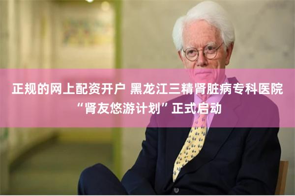 正规的网上配资开户 黑龙江三精肾脏病专科医院“肾友悠游计划”正式启动