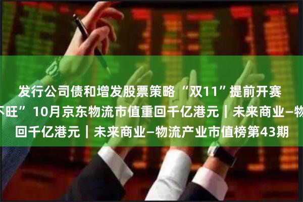 发行公司债和增发股票策略 “双11”提前开赛 快递公司市值“旺季不旺” 10月京东物流市值重回千亿港元｜未来商业—物流产业市值榜第43期
