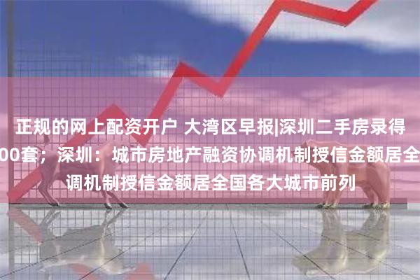 正规的网上配资开户 大湾区早报|深圳二手房录得量连续4周超2000套；深圳：城市房地产融资协调机制授信金额居全国各大城市前列