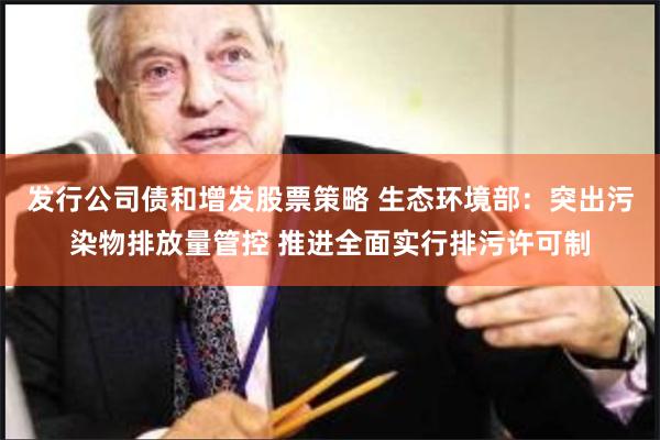 发行公司债和增发股票策略 生态环境部：突出污染物排放量管控 推进全面实行排污许可制
