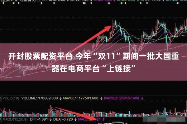 开封股票配资平台 今年“双11”期间一批大国重器在电商平台“上链接”