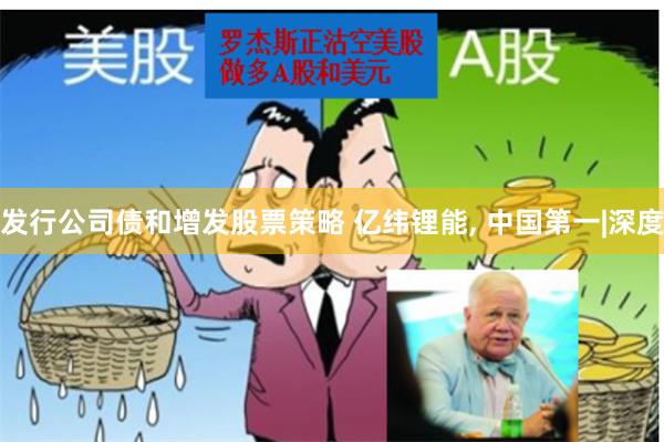 发行公司债和增发股票策略 亿纬锂能, 中国第一|深度