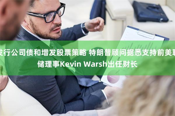 发行公司债和增发股票策略 特朗普顾问据悉支持前美联储理事Kevin Warsh出任财长
