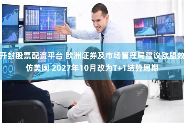 开封股票配资平台 欧洲证券及市场管理局建议欧盟效仿美国 2027年10月改为T+1结算周期