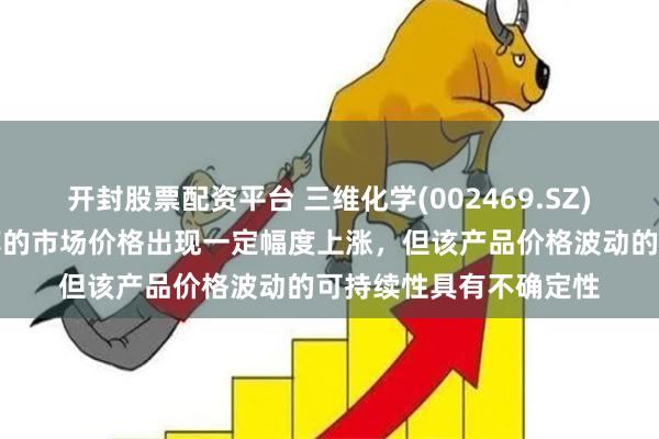 开封股票配资平台 三维化学(002469.SZ)：化工产品之一正丙醇的市场价格出现一定幅度上涨，但该产品价格波动的可持续性具有不确定性