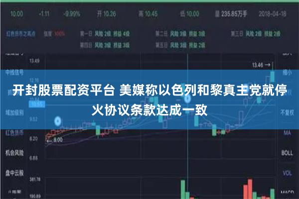 开封股票配资平台 美媒称以色列和黎真主党就停火协议条款达成一致
