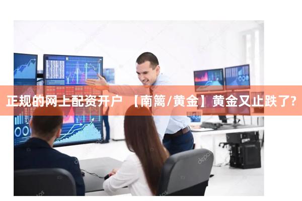 正规的网上配资开户 【南篱/黄金】黄金又止跌了?