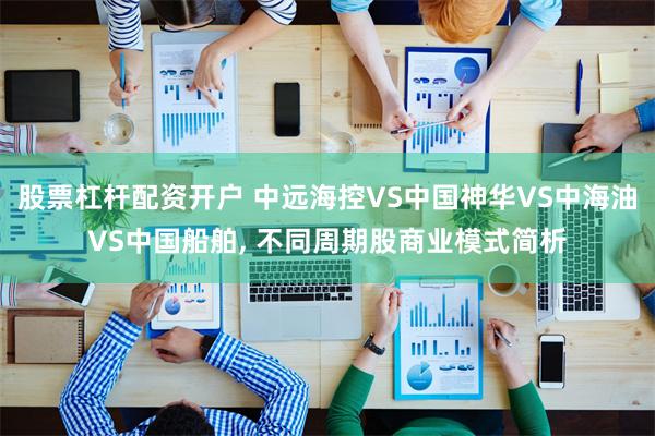 股票杠杆配资开户 中远海控VS中国神华VS中海油VS中国船舶, 不同周期股商业模式简析