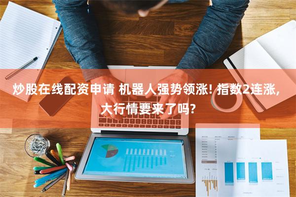 炒股在线配资申请 机器人强势领涨! 指数2连涨, 大行情要来了吗?