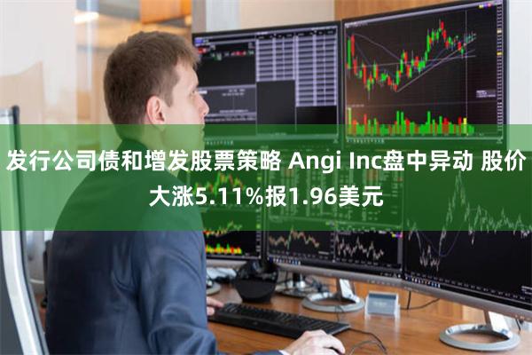 发行公司债和增发股票策略 Angi Inc盘中异动 股价大涨5.11%报1.96美元