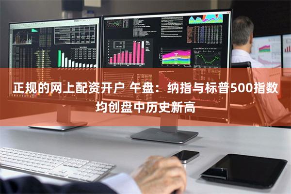 正规的网上配资开户 午盘：纳指与标普500指数均创盘中历史新高