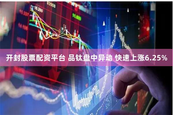 开封股票配资平台 品钛盘中异动 快速上涨6.25%