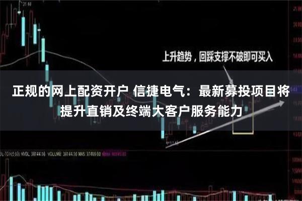 正规的网上配资开户 信捷电气：最新募投项目将提升直销及终端大客户服务能力