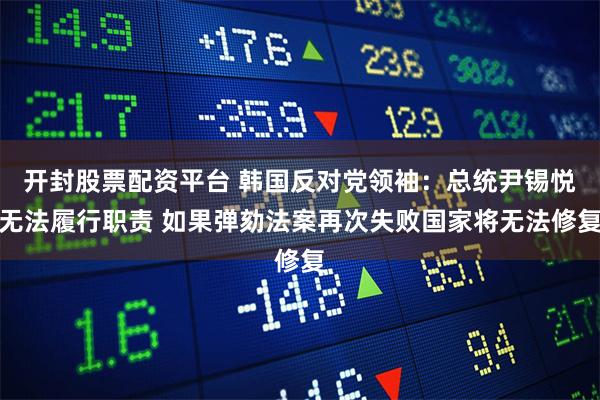 开封股票配资平台 韩国反对党领袖：总统尹锡悦无法履行职责 如果弹劾法案再次失败国家将无法修复